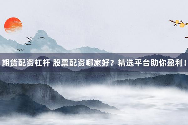 期货配资杠杆 股票配资哪家好？精选平台助你盈利！
