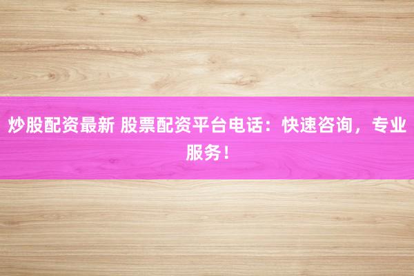 炒股配资最新 股票配资平台电话：快速咨询，专业服务！
