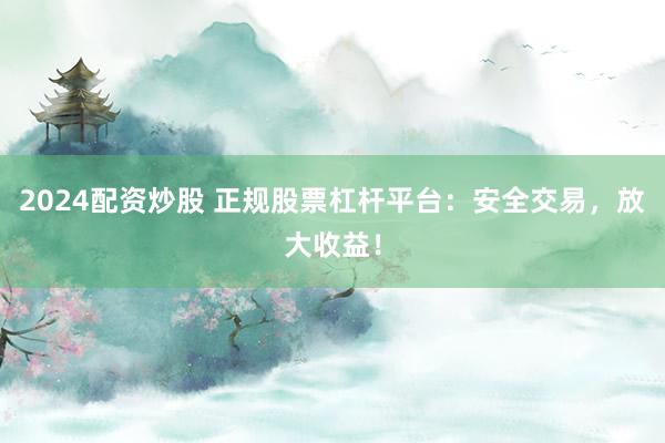 2024配资炒股 正规股票杠杆平台：安全交易，放大收益！