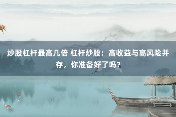 炒股杠杆最高几倍 杠杆炒股：高收益与高风险并存，你准备好了吗？