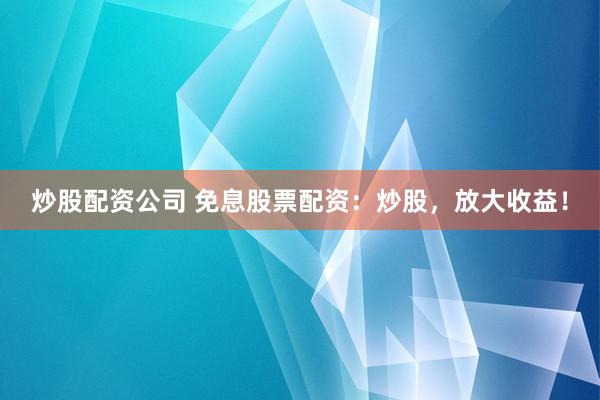 炒股配资公司 免息股票配资：炒股，放大收益！