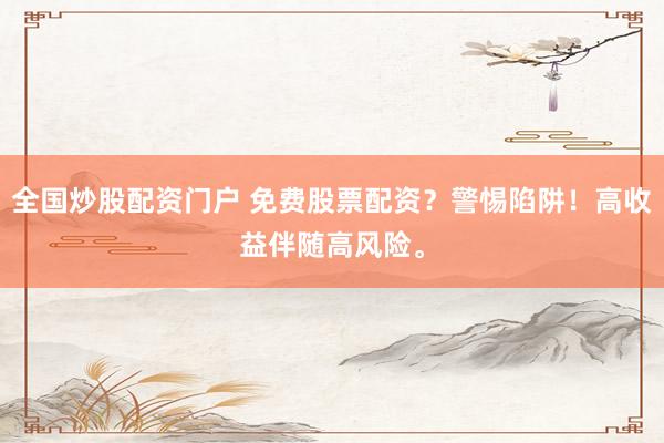 全国炒股配资门户 免费股票配资？警惕陷阱！高收益伴随高风险。