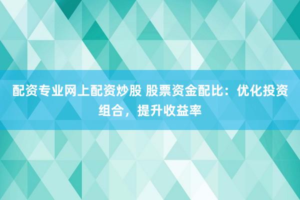 配资专业网上配资炒股 股票资金配比：优化投资组合，提升收益率