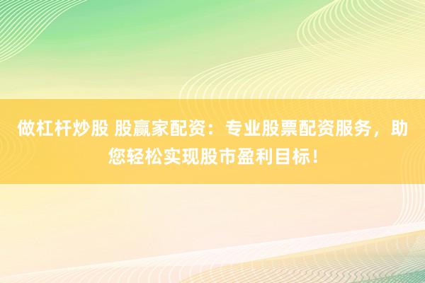 做杠杆炒股 股赢家配资：专业股票配资服务，助您轻松实现股市盈利目标！