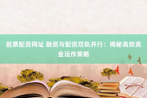 股票配资网址 融资与配资双轨并行：揭秘高效资金运作策略