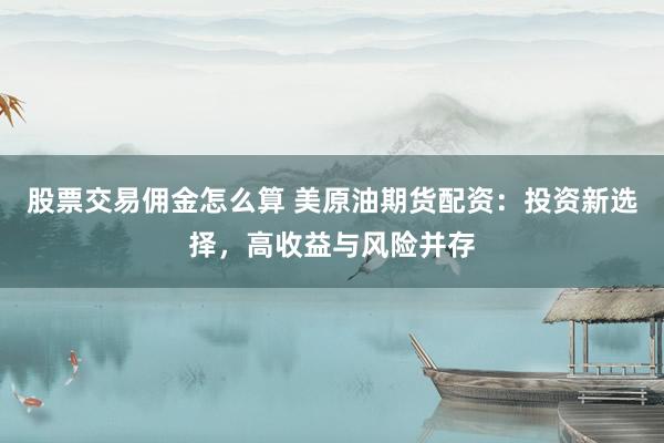 股票交易佣金怎么算 美原油期货配资：投资新选择，高收益与风险并存