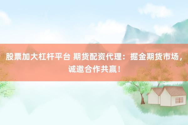 股票加大杠杆平台 期货配资代理：掘金期货市场，诚邀合作共赢！