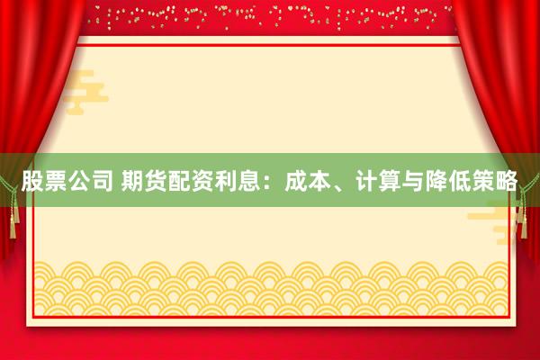 股票公司 期货配资利息：成本、计算与降低策略