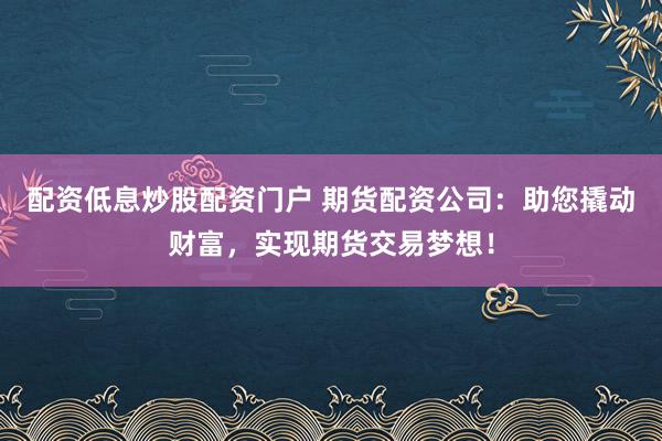 配资低息炒股配资门户 期货配资公司：助您撬动财富，实现期货交易梦想！