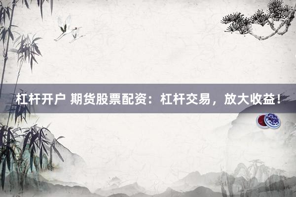 杠杆开户 期货股票配资：杠杆交易，放大收益！