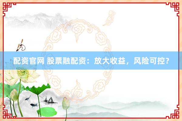 配资官网 股票融配资：放大收益，风险可控？