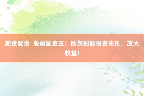 期货配资  股票配资王：助您把握投资先机，放大收益！