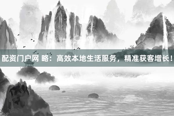 配资门户网 略：高效本地生活服务，精准获客增长！