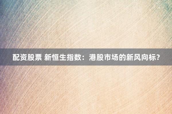 配资股票 新恒生指数：港股市场的新风向标？