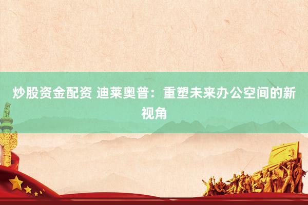 炒股资金配资 迪莱奥普：重塑未来办公空间的新视角