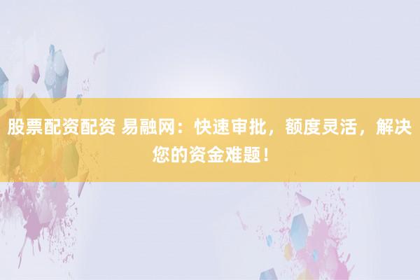 股票配资配资 易融网：快速审批，额度灵活，解决您的资金难题！