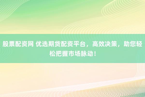 股票配资网 优选期货配资平台，高效决策，助您轻松把握市场脉动！