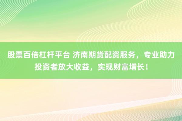 股票百倍杠杆平台 济南期货配资服务，专业助力投资者放大收益，实现财富增长！