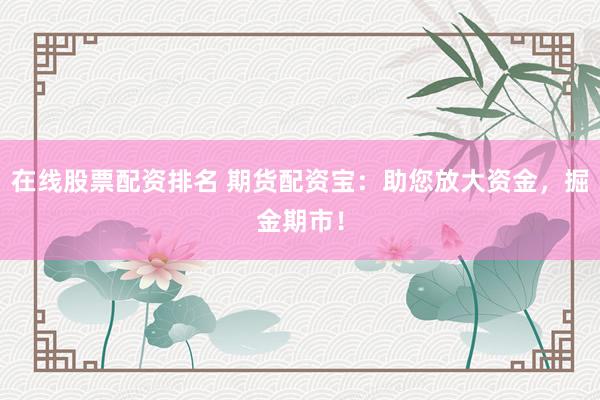在线股票配资排名 期货配资宝：助您放大资金，掘金期市！