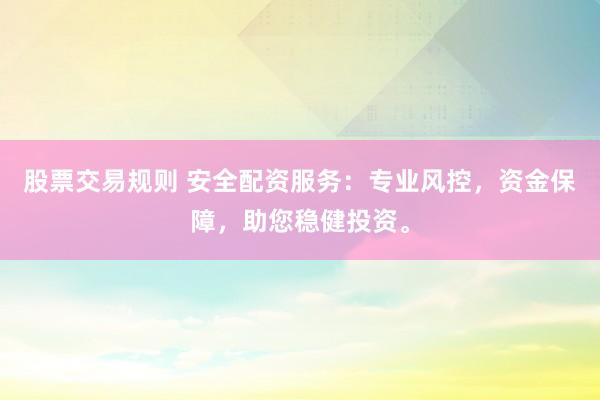 股票交易规则 安全配资服务：专业风控，资金保障，助您稳健投资。