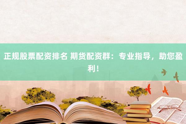 正规股票配资排名 期货配资群：专业指导，助您盈利！