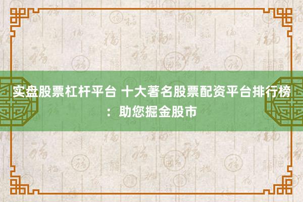 实盘股票杠杆平台 十大著名股票配资平台排行榜:助您掘金股市