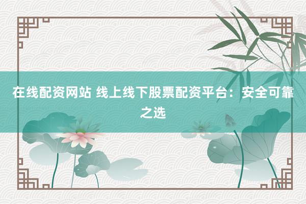 在线配资网站 线上线下股票配资平台:安全可靠之选