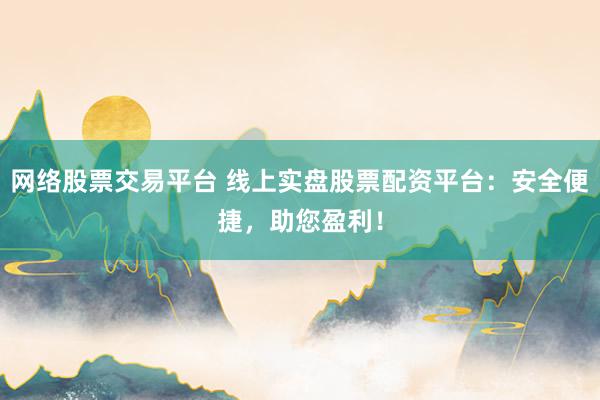 网络股票交易平台 线上实盘股票配资平台:安全便捷,助您盈利!