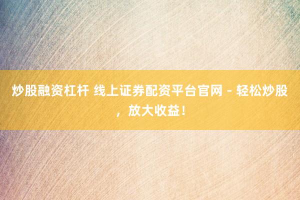 炒股融资杠杆 线上证券配资平台官网 - 轻松炒股,放大收益!