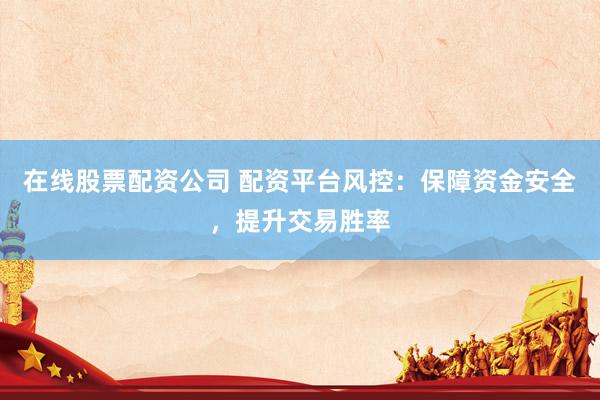 在线股票配资公司 配资平台风控:保障资金安全,提升交易胜率