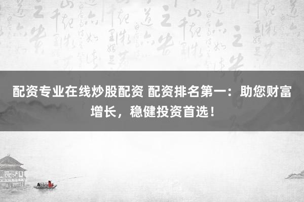 配资专业在线炒股配资 配资排名第一:助您财富增长,稳健投资首选!