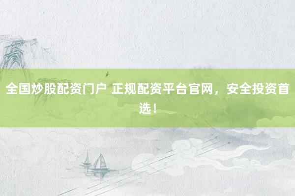 全国炒股配资门户 正规配资平台官网,安全投资首选!