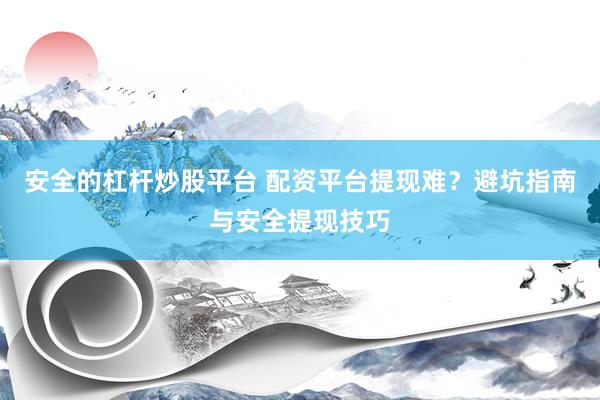 安全的杠杆炒股平台 配资平台提现难?避坑指南与安全提现技巧
