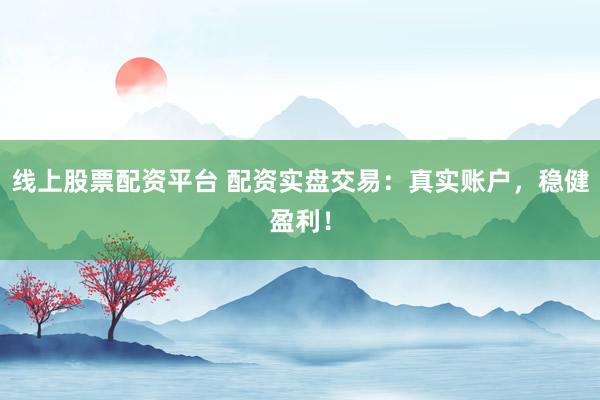 线上股票配资平台 配资实盘交易:真实账户,稳健盈利!