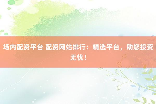 场内配资平台 配资网站排行:精选平台,助您投资无忧!