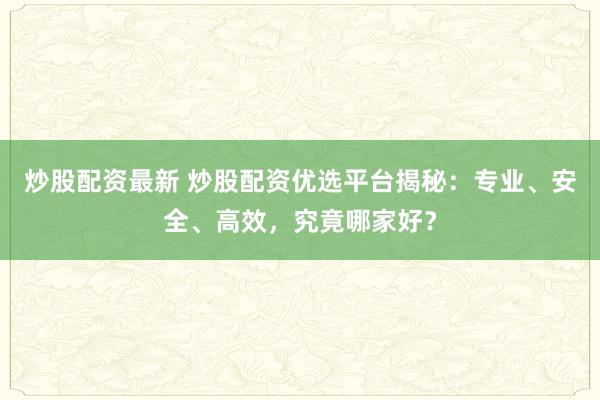 炒股配资最新 炒股配资优选平台揭秘:专业、安全、高效,究竟哪家好?