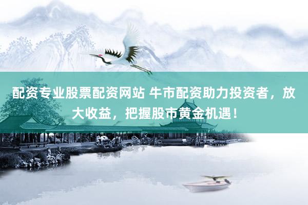 配资专业股票配资网站 牛市配资助力投资者,放大收益,把握股市黄金机遇!