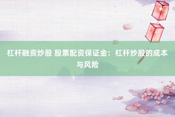 杠杆融资炒股 股票配资保证金:杠杆炒股的成本与风险