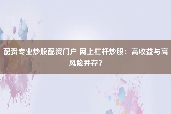 配资专业炒股配资门户 网上杠杆炒股:高收益与高风险并存?