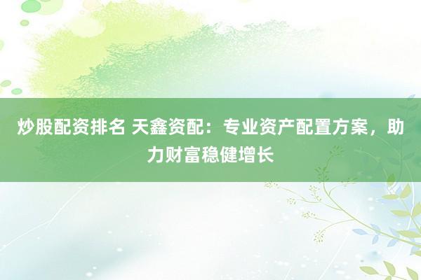 炒股配资排名 天鑫资配：专业资产配置方案，助力财富稳健增长