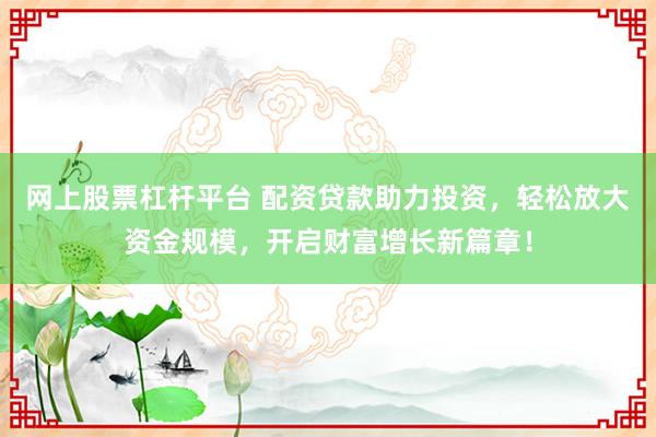 网上股票杠杆平台 配资贷款助力投资，轻松放大资金规模，开启财富增长新篇章！