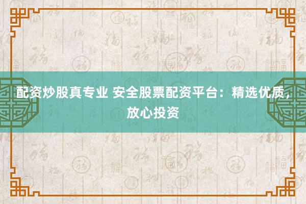 配资炒股真专业 安全股票配资平台：精选优质，放心投资