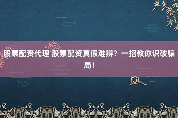 股票配资代理 股票配资真假难辨?一招教你识破骗局!