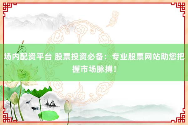 场内配资平台 股票投资必备：专业股票网站助您把握市场脉搏！