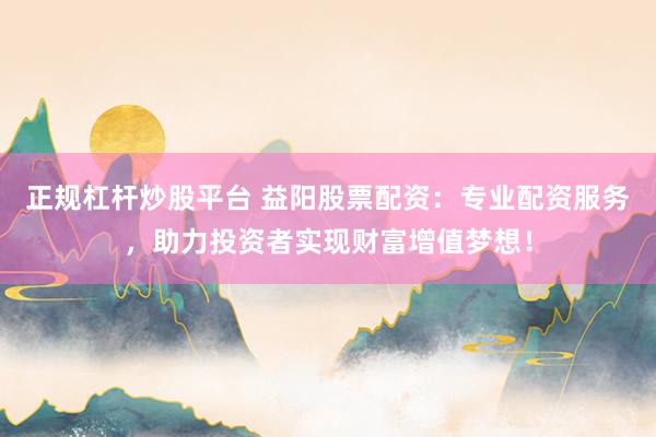 正规杠杆炒股平台 益阳股票配资:专业配资服务,助力投资者实现财富增值梦想!