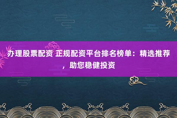 办理股票配资 正规配资平台排名榜单:精选推荐,助您稳健投资