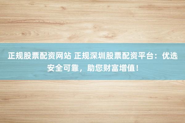 正规股票配资网站 正规深圳股票配资平台:优选安全可靠,助您财富增值!
