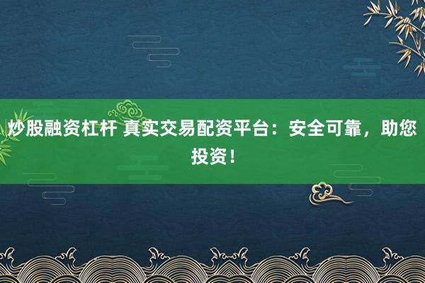 炒股融资杠杆 真实交易配资平台：安全可靠，助您投资！