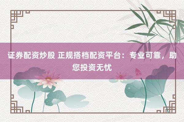 证券配资炒股 正规搭档配资平台：专业可靠，助您投资无忧