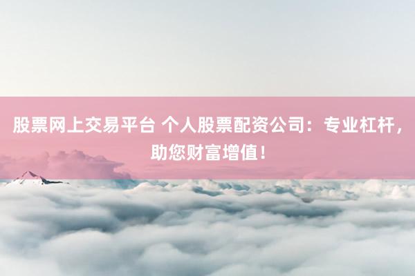 股票网上交易平台 个人股票配资公司:专业杠杆,助您财富增值!